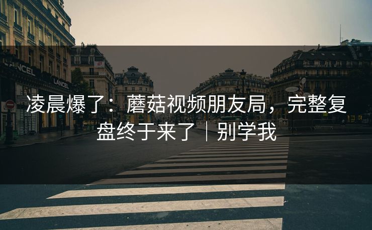 凌晨爆了:蘑菇视频朋友局,完整复盘终于来了|别学我 凌晨爆了:蘑菇视频朋友局,完整复盘终于来了|别学我