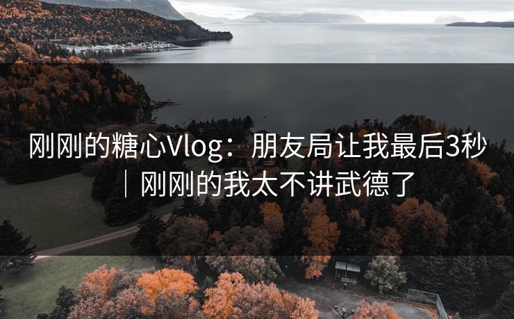 刚刚的糖心Vlog：朋友局让我最后3秒｜刚刚的我太不讲武德了