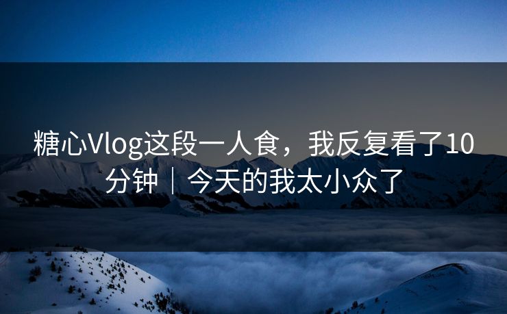 糖心Vlog这段一人食,我反复看了10分钟|今天的我太小众了 糖心Vlog这段一人食,我反复看了10分钟|今天的我太小众了